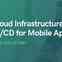 Cloud Infrastructure & CI/CD for Mobile Apps